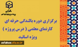 برگزاری دوره بالندگی حرفه ای «  کارنمای معلمی (  درس پروژه ) » ویژه اساتید