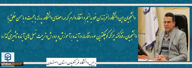 دانشجویان این دانشگاه را فرزندان خود بدانیم، و انتظار دارم که همه اعضای دانشگاه، پدرانه، با محبت و با حسن خلق با دانشجویان رفتار کنند چراکه کوچکترین سوءرفتار ما آینده بر آموزش و پرورش و تربیت نسل های آینده تاثیر می گذارد. 2