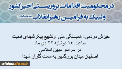 خیزش مردمی، راهپیمایی همبستگی ملی و حضور یکپارچه در مراسم تشییع پیکر شهدای  مدافع امنیت
  همه دعوتیم امروز دوشنبه 22 دی ماه ساعت 14 در سراسر میهن اسلامی
     اصفهان از میدان بزرگمهر به سمت گلستان شهدا